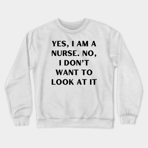 Yes, I am a nurse. No, I don’t want to look at it Crewneck Sweatshirt by Word and Saying